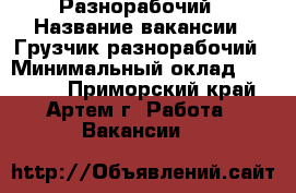 Разнорабочий › Название вакансии ­ Грузчик-разнорабочий › Минимальный оклад ­ 15 000 - Приморский край, Артем г. Работа » Вакансии   